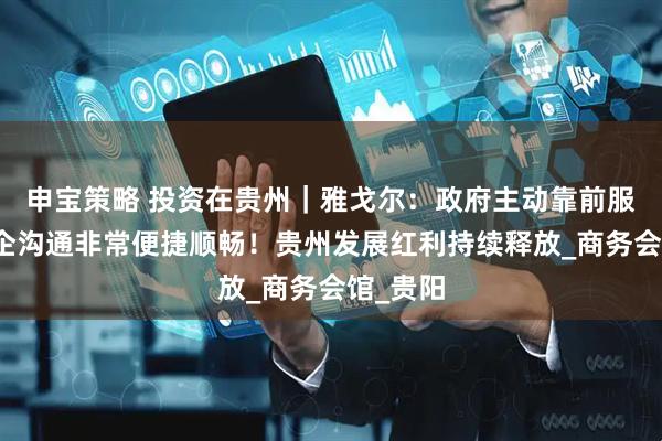 申宝策略 投资在贵州｜雅戈尔：政府主动靠前服务，政企沟通非常便捷顺畅！贵州发展红利持续释放_商务会馆_贵阳