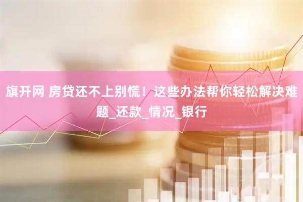 旗开网 房贷还不上别慌！这些办法帮你轻松解决难题_还款_情况_银行
