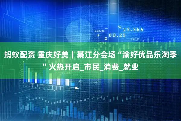 蚂蚁配资 重庆好美｜綦江分会场“渝好优品乐淘季”火热开启_市民_消费_就业