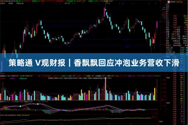 策略通 V观财报｜香飘飘回应冲泡业务营收下滑