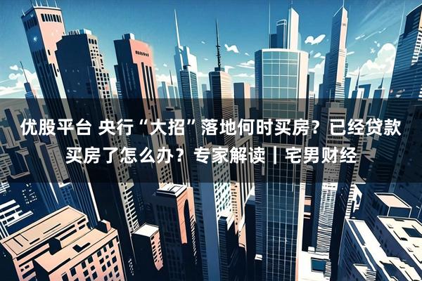 优股平台 央行“大招”落地何时买房？已经贷款买房了怎么办？专家解读｜宅男财经