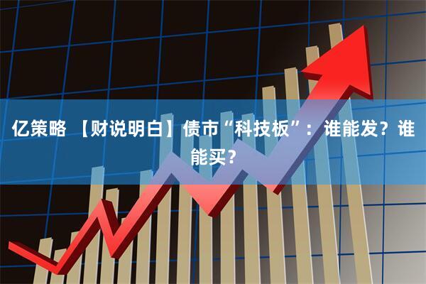 亿策略 【财说明白】债市“科技板”：谁能发？谁能买？
