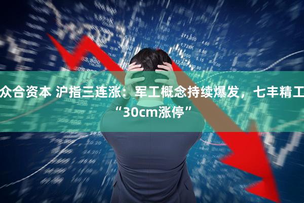 众合资本 沪指三连涨：军工概念持续爆发，七丰精工“30cm涨停”