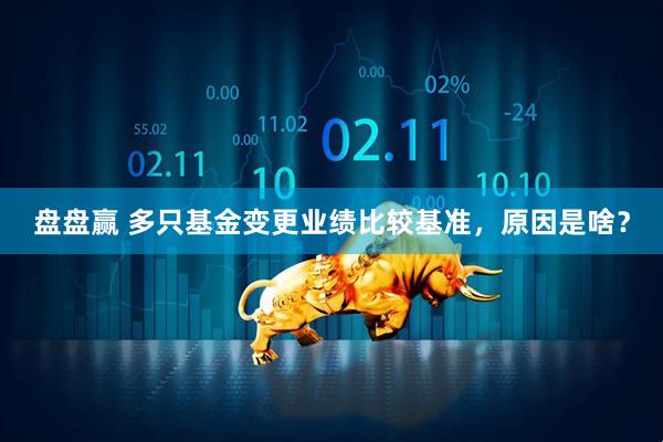 盘盘赢 多只基金变更业绩比较基准，原因是啥？