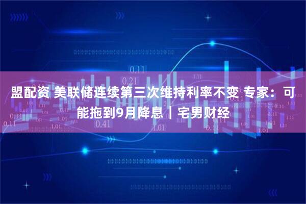 盟配资 美联储连续第三次维持利率不变 专家：可能拖到9月降息｜宅男财经