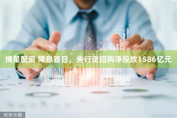 博星配资 降息首日，央行逆回购净投放1586亿元