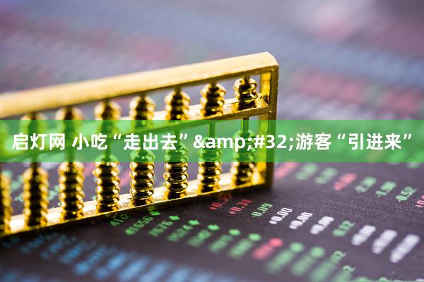 启灯网 小吃“走出去”&#32;游客“引进来”