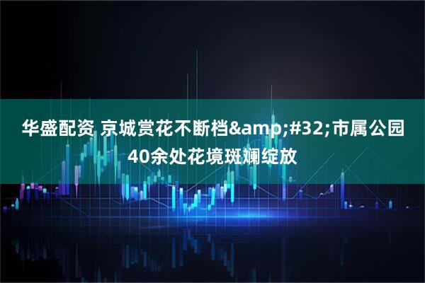 华盛配资 京城赏花不断档&#32;市属公园40余处花境斑斓绽放