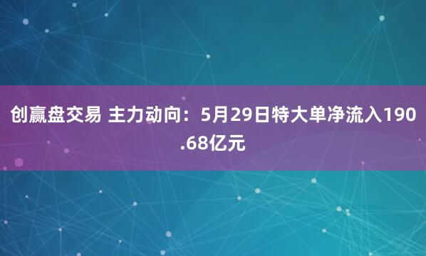 创赢盘交易 主力动向：5月29日特大单净流入190.68亿元