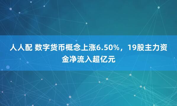 人人配 数字货币概念上涨6.50%，19股主力资金净流入超亿元