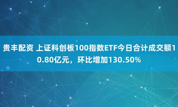 贵丰配资 上证科创板100指数ETF今日合计成交额10.80亿元，环比增加130.50%
