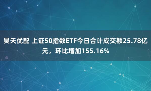 昊天优配 上证50指数ETF今日合计成交额25.78亿元，环比增加155.16%