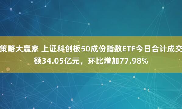 策略大赢家 上证科创板50成份指数ETF今日合计成交额34.05亿元，环比增加77.98%