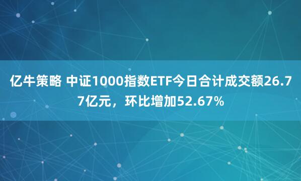 亿牛策略 中证1000指数ETF今日合计成交额26.77亿元，环比增加52.67%