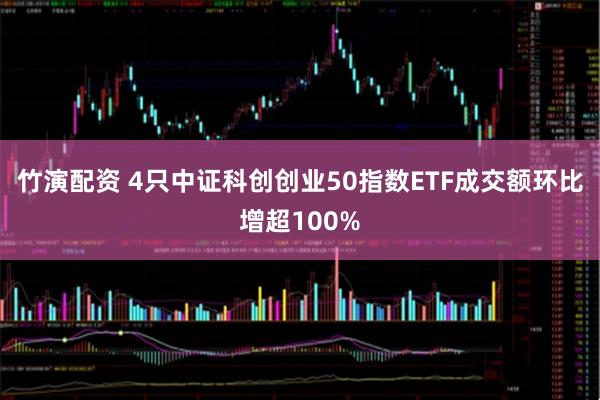 竹演配资 4只中证科创创业50指数ETF成交额环比增超100%