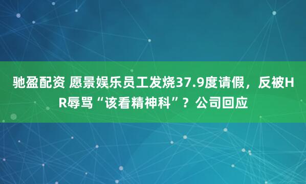 驰盈配资 愿景娱乐员工发烧37.9度请假，反被HR辱骂“该看精神科”？公司回应