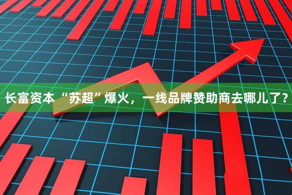 长富资本 “苏超”爆火，一线品牌赞助商去哪儿了？