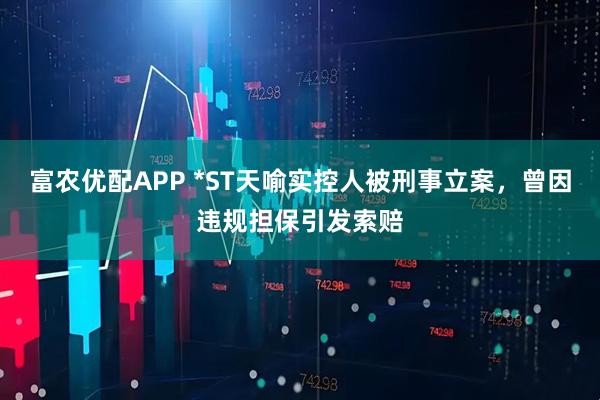 富农优配APP *ST天喻实控人被刑事立案，曾因违规担保引发索赔