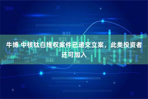 牛博 中核钛白维权案件已递交立案，此类投资者还可加入
