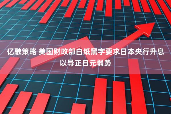 亿融策略 美国财政部白纸黑字要求日本央行升息以导正日元弱势