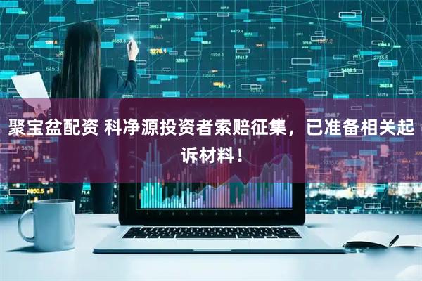 聚宝盆配资 科净源投资者索赔征集，已准备相关起诉材料！