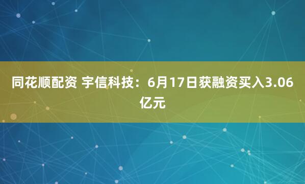 同花顺配资 宇信科技：6月17日获融资买入3.06亿元