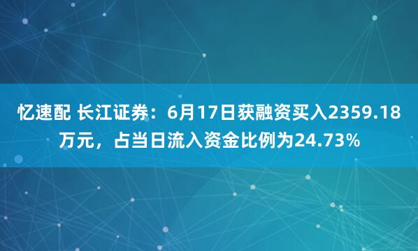 忆速配 长江证券：6月17日获融资买入2359.18万元，占当日流入资金比例为24.73%