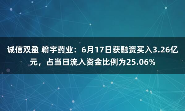 诚信双盈 翰宇药业：6月17日获融资买入3.26亿元，占当日流入资金比例为25.06%