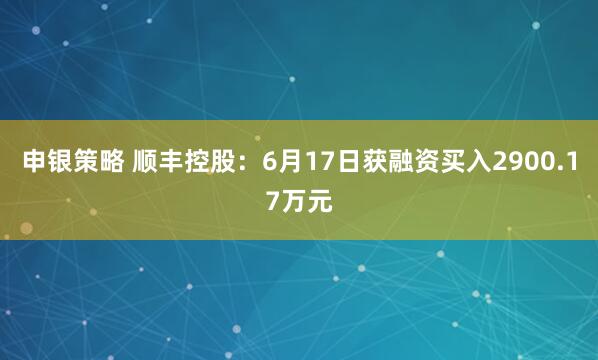 申银策略 顺丰控股：6月17日获融资买入2900.17万元