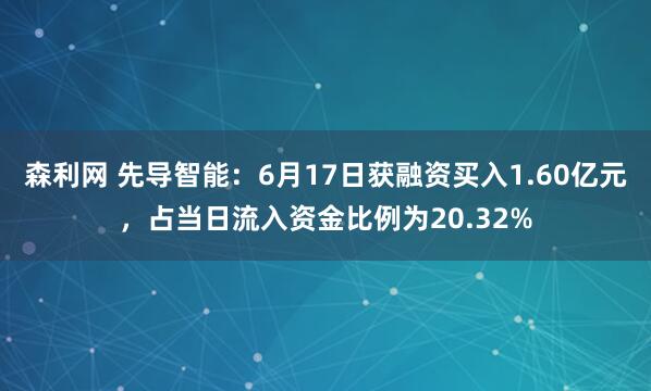 森利网 先导智能：6月17日获融资买入1.60亿元，占当日流入资金比例为20.32%