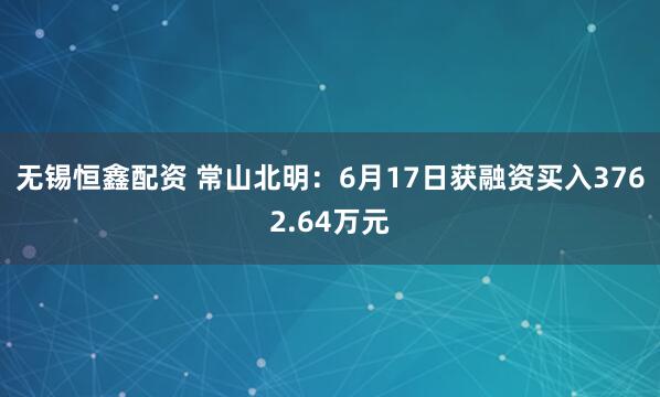 无锡恒鑫配资 常山北明：6月17日获融资买入3762.64万元