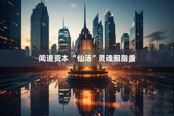 闻道资本 “仙汤”灵魂胭脂盏