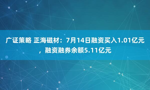 广证策略 正海磁材：7月14日融资买入1.01亿元，融资融券余额5.11亿元