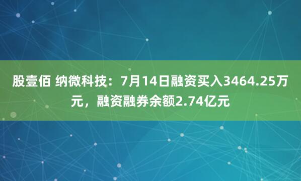股壹佰 纳微科技：7月14日融资买入3464.25万元，融资融券余额2.74亿元