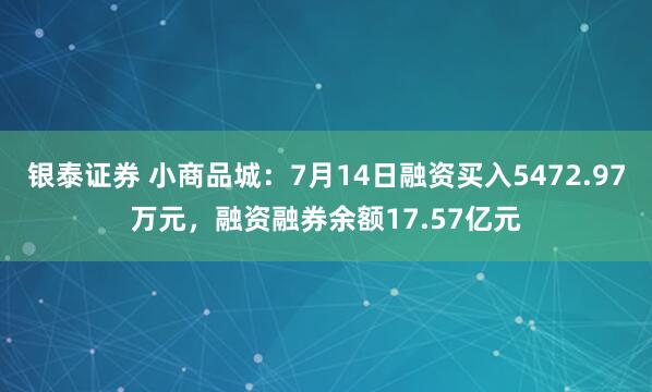银泰证券 小商品城：7月14日融资买入5472.97万元，融资融券余额17.57亿元