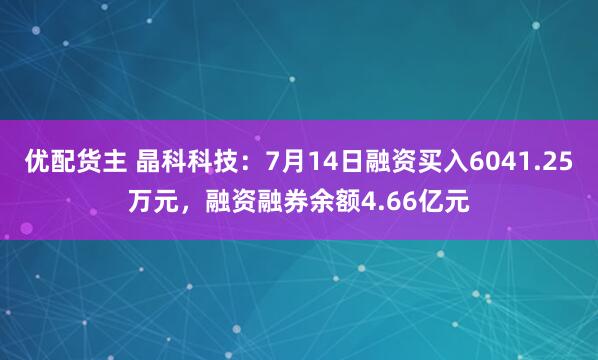 优配货主 晶科科技：7月14日融资买入6041.25万元，融资融券余额4.66亿元