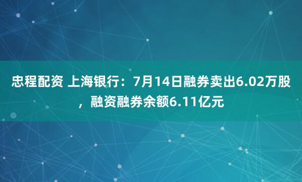 忠程配资 上海银行：7月14日融券卖出6.02万股，融资融券余额6.11亿元