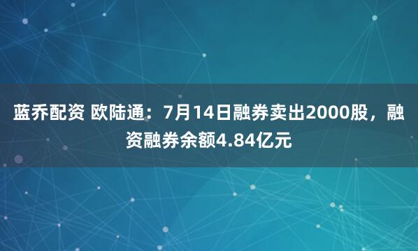 蓝乔配资 欧陆通：7月14日融券卖出2000股，融资融券余额4.84亿元