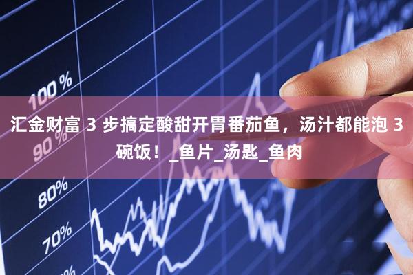 汇金财富 3 步搞定酸甜开胃番茄鱼，汤汁都能泡 3 碗饭！_鱼片_汤匙_鱼肉