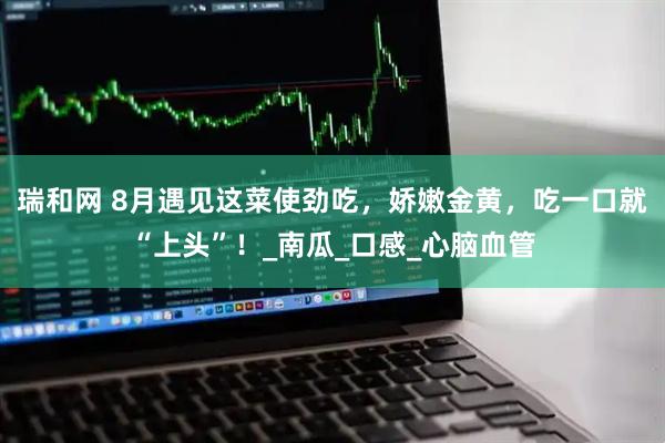瑞和网 8月遇见这菜使劲吃，娇嫩金黄，吃一口就“上头”！_南瓜_口感_心脑血管