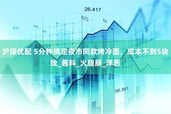 沪深优配 5分钟搞定夜市同款烤冷面，成本不到5块钱_酱料_火腿肠_洋葱
