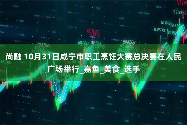 尚融 10月31日咸宁市职工烹饪大赛总决赛在人民广场举行_嘉鱼_美食_选手