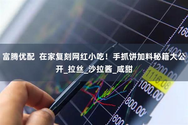 富腾优配  在家复刻网红小吃！手抓饼加料秘籍大公开_拉丝_沙拉酱_咸甜