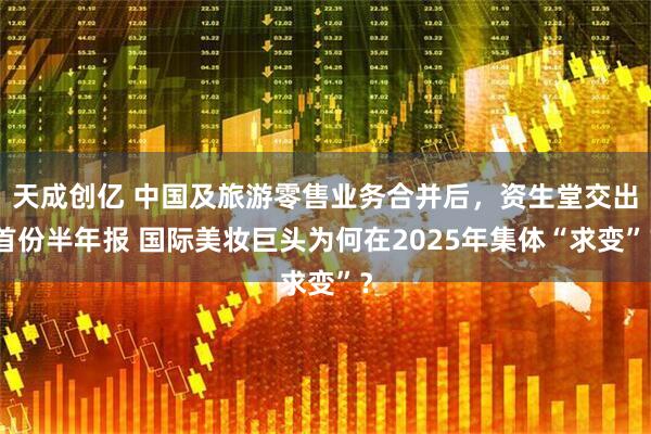 天成创亿 中国及旅游零售业务合并后，资生堂交出首份半年报 国际美妆巨头为何在2025年集体“求变”？