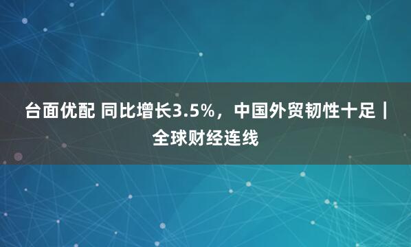 台面优配 同比增长3.5%，中国外贸韧性十足｜全球财经连线