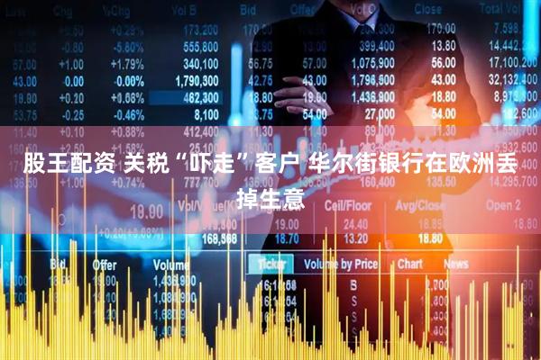 股王配资 关税“吓走”客户 华尔街银行在欧洲丢掉生意