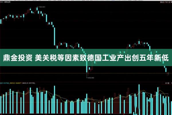 鼎金投资 美关税等因素致德国工业产出创五年新低