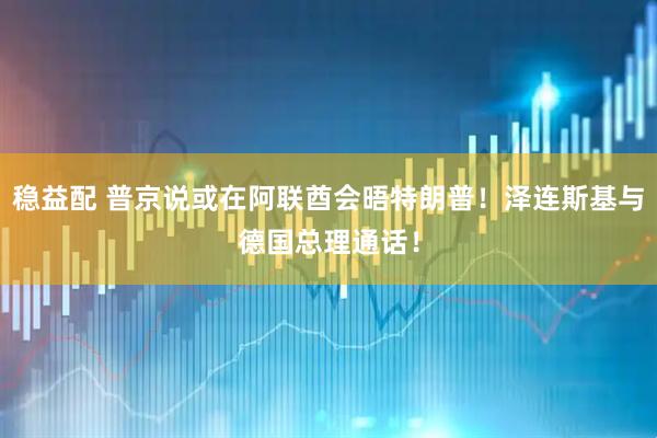 稳益配 普京说或在阿联酋会晤特朗普！泽连斯基与德国总理通话！