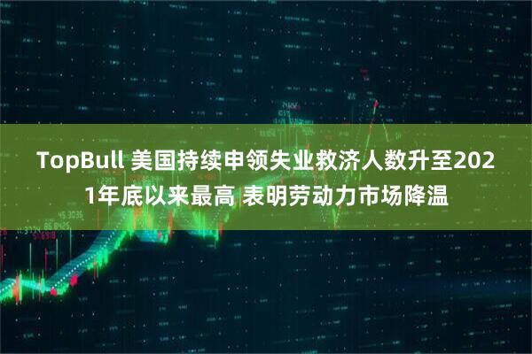 TopBull 美国持续申领失业救济人数升至2021年底以来最高 表明劳动力市场降温