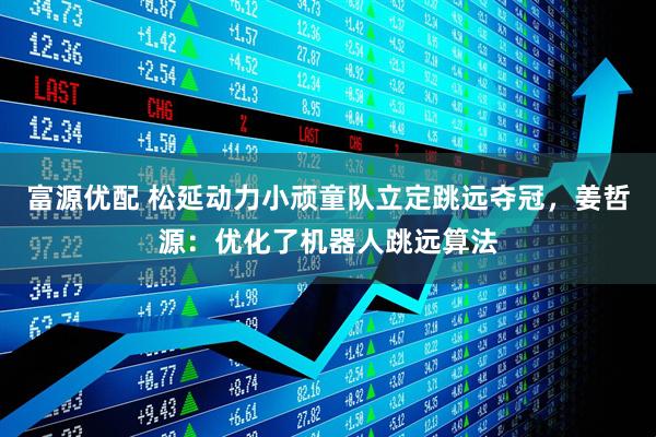 富源优配 松延动力小顽童队立定跳远夺冠，姜哲源：优化了机器人跳远算法